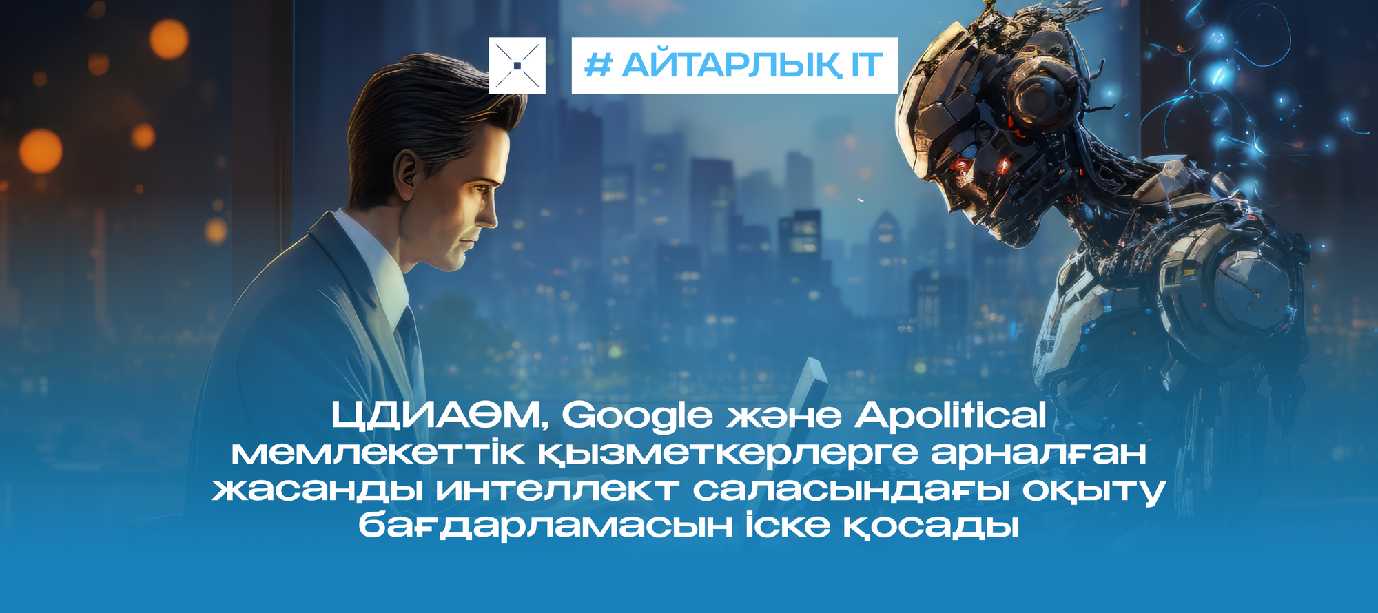 ЦДИАӨМ, Google және Apolitical мемлекеттік қызметкерлерге арналған жасанды интеллект саласындағы оқыту бағдарламасын іске қосады