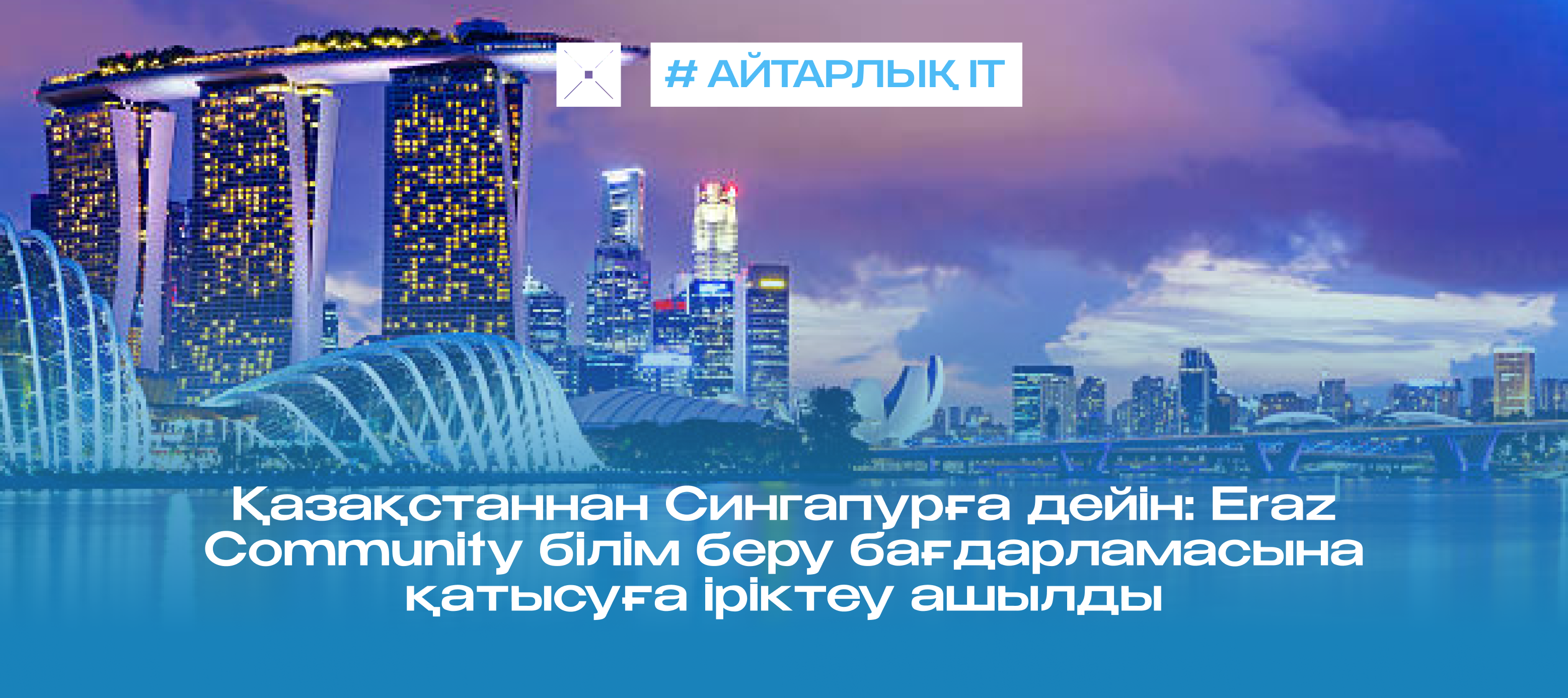 Қазақстаннан Сингапурға дейін: Eraz Community білім беру бағдарламасына қатысуға іріктеу ашылды