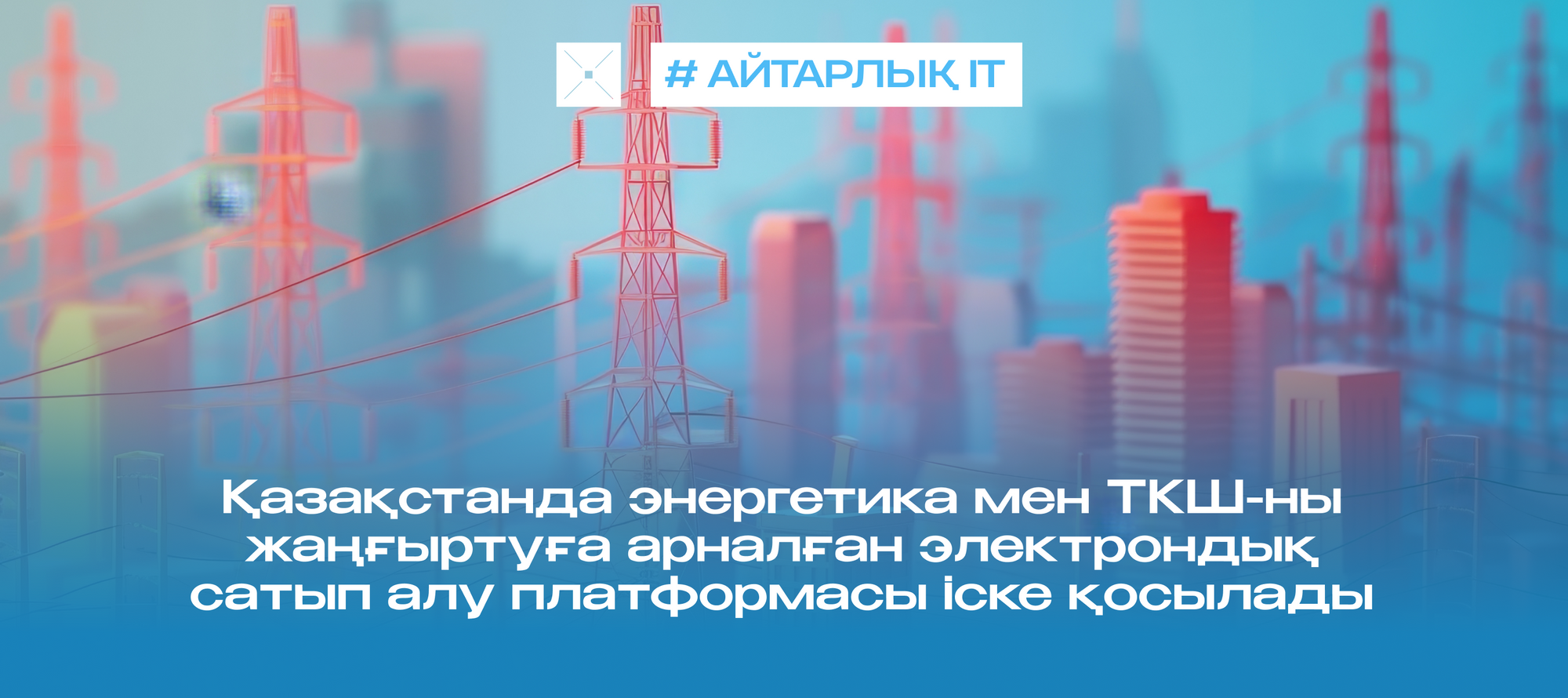 Қазақстанда энергетика мен ТКШ-ны жаңғыртуға арналған электрондық сатып алу платформасы іске қосылады