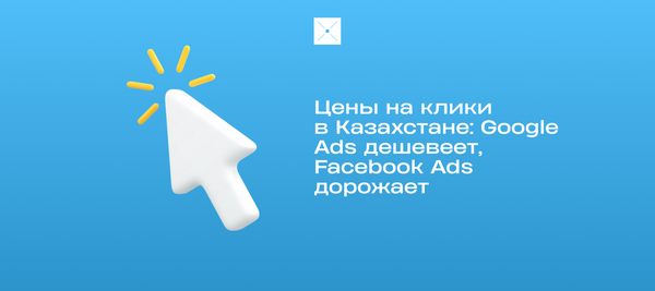 Цены на клики в Казахстане: Google Ads дешевеет, Facebook Ads дорожает