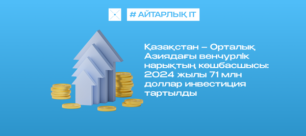 Қазақстан – Орталық Азиядағы венчурлік нарықтың көшбасшысы: 2024 жылы 71 млн доллар инвестиция тартылды