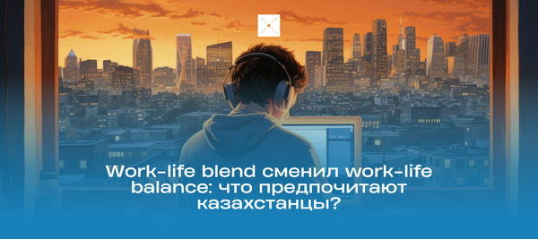 Work-life blend сменил work-life balance: что предпочитают казахстанцы?