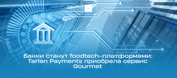 Банки станут foodtech-платформами: Tarlan Payments приобрела сервис Gourmet