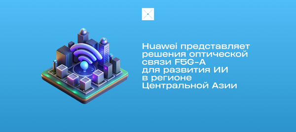 Huawei представляет решения оптической связи F5G-A для развития ИИ в регионе Центральной Азии