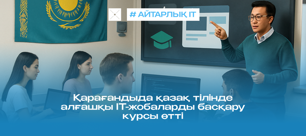 Қарағандыда қазақ тілінде алғашқы ІТ-жобаларды басқару курсы өтті