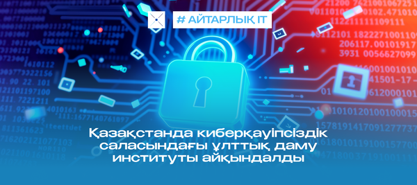 Қазақстанда киберқауіпсіздік саласындағы ұлттық даму институты айқындалды