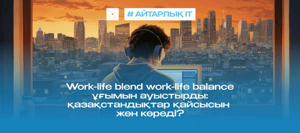 Work-life blend work-life balance ұғымын ауыстырды: қазақстандықтар қайсысын жөн көреді?
