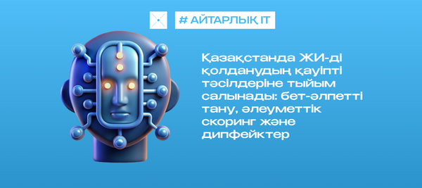 Қазақстанда ЖИ-ді қолданудың қауіпті тәсілдеріне тыйым салынады: бет-әлпетті тану, әлеуметтік скоринг және дипфейктер