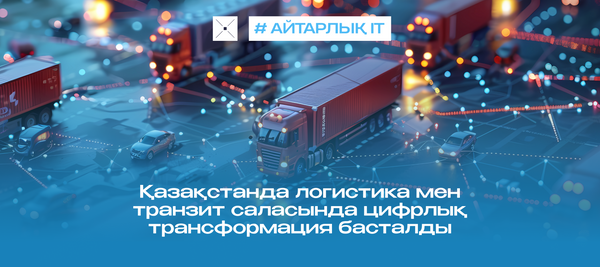 Қазақстанда логистика мен транзит саласында цифрлық трансформация басталды