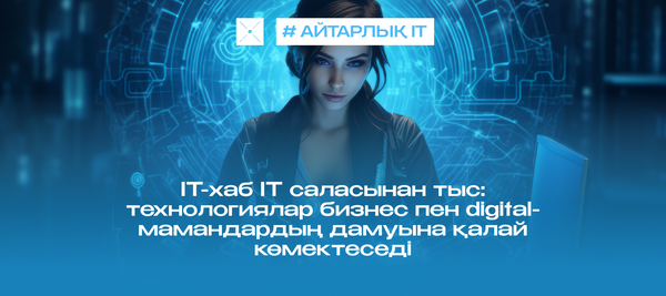 IT-хаб IT саласынан тыс: технологиялар бизнес пен digital-мамандардың дамуына қалай көмектеседі