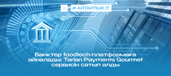 Банктер foodtech-платформаға айналады: Tarlan Payments Gourmet сервисін сатып алды