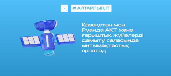 Қазақстан мен Руанда АКТ және ғарыштық жүйелерді дамыту саласында ынтымақтастық орнатад