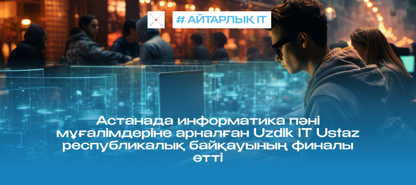 Астанада информатика пәні мұғалімдеріне арналған Uzdik IT Ustaz республикалық байқауының финалы өтті