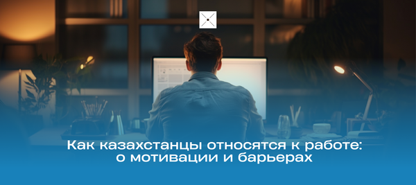 Как казахстанцы относятся к работе: о мотивации и барьерах
