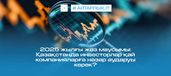 2025 жылғы жаз маусымы: Қазақстанда инвесторлар қай компанияларға назар аударуы керек?