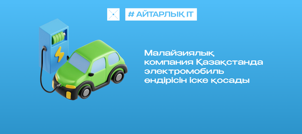 Малайзиялық компания Қазақстанда электромобиль өндірісін іске қосады
