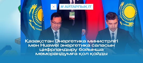 Қазақстан Энергетика министрлігі мен Huawei энергетика саласын цифрландыру бойынша меморандумға қол қойды