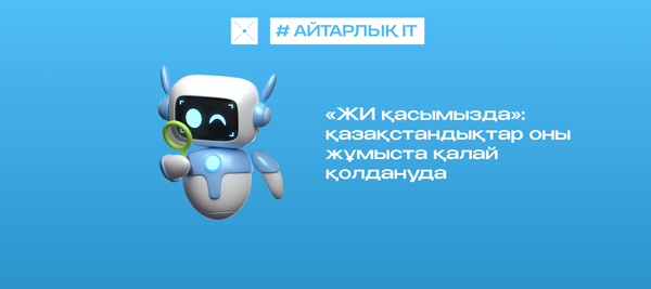 «ЖИ қасымызда»: қазақстандықтар оны жұмыста қалай қолдануда