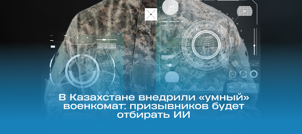 В Казахстане внедрили «умный» военкомат: призывников будет отбирать ИИ