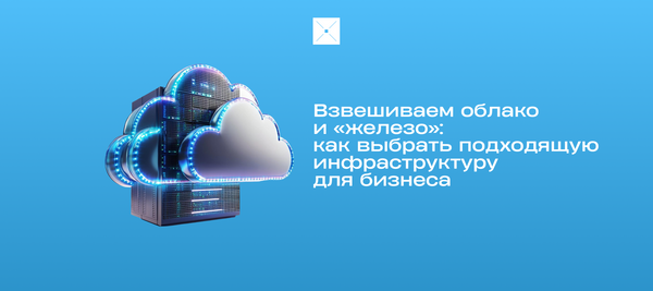 Взвешиваем облако и «железо»: как выбрать подходящую инфраструктуру для бизнеса