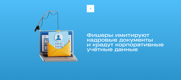Фишеры имитируют кадровые документы и крадут корпоративные учётные данные