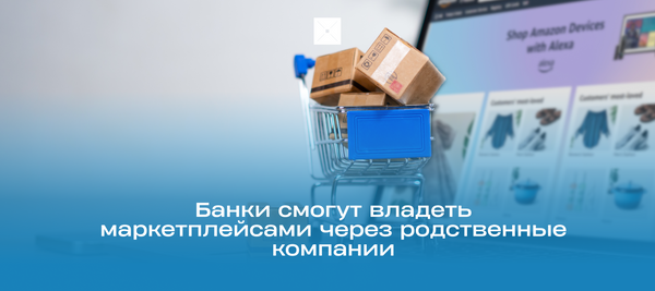 Банки смогут владеть маркетплейсами через родственные компании – об этом рассказал глава Нацбанка