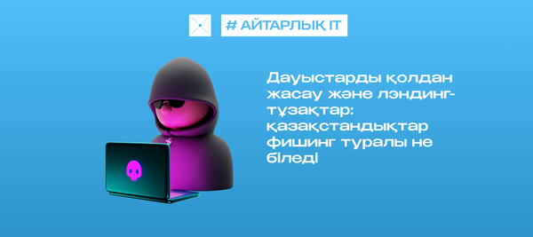 Дауыстарды қолдан жасау және лэндинг-тұзақтар: қазақстандықтар фишинг туралы не біледі