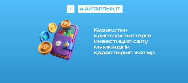 Қазақстан криптоактивтерге инвестиция салу мүмкіндігін қарастырып жатыр