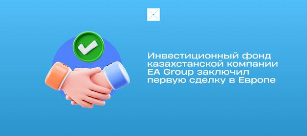 Инвестиционный фонд казахстанской компании EA Group заключил первую сделку в Европе