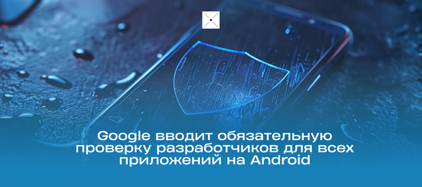 Google вводит обязательную проверку разработчиков для всех приложений на Android