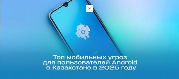 Топ мобильных угроз для пользователей Android в Казахстане в 2025 году