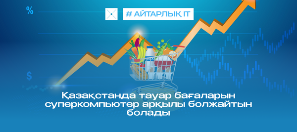 Қазақстанда тауар бағаларын суперкомпьютер арқылы болжайтын болады
