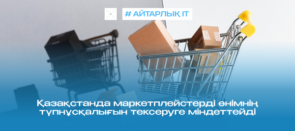 Қазақстанда маркетплейстерді өнімнің түпнұсқалығын тексеруге міндеттейді