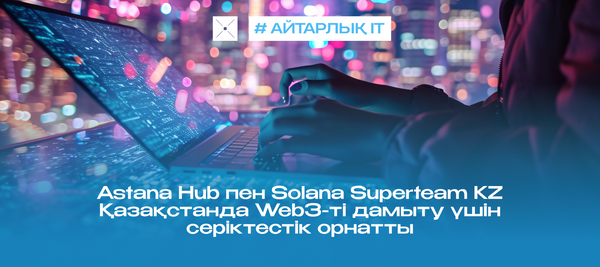 Astana Hub пен Solana Superteam KZ Қазақстанда Web3-ті дамыту үшін серіктестік орнатты