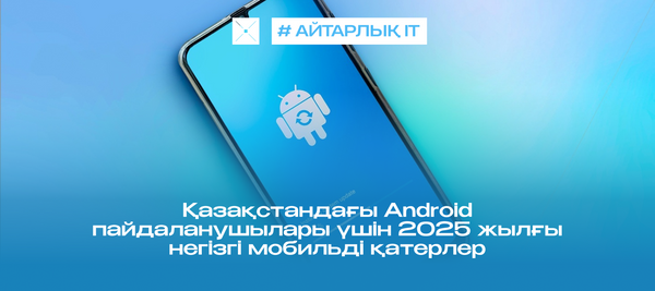 Қазақстандағы Android пайдаланушылары үшін 2025 жылғы негізгі мобильді қатерлер