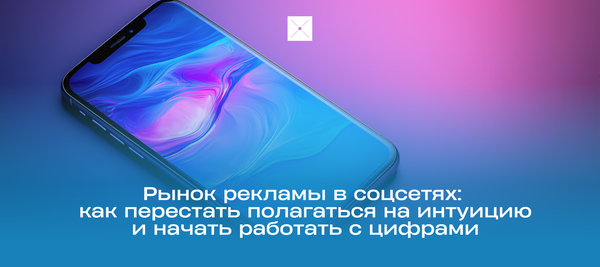 Рынок рекламы в соцсетях: как перестать полагаться на интуицию и начать работать с цифрами