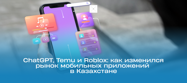 ChatGPT, Temu и Roblox: как изменился рынок мобильных приложений в Казахстане