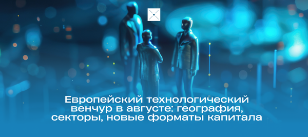 Европейский технологический венчур в августе: география, секторы, новые форматы капитала