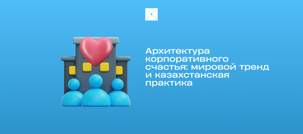 Архитектура корпоративного счастья: мировой тренд и казахстанская практика