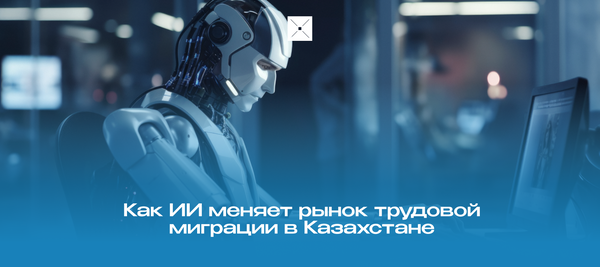 Как ИИ меняет рынок трудовой миграции в Казахстане