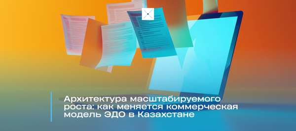 Архитектура масштабируемого роста: как меняется коммерческая модель ЭДО в Казахстане