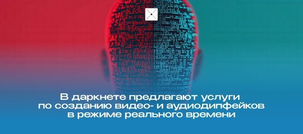 В даркнете предлагают услуги по созданию видео- и аудиодипфейков в режиме реального времени