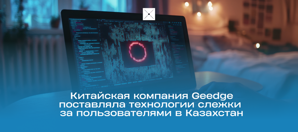 Китайская компания Geedge поставляла технологии слежки за пользователями в Казахстан