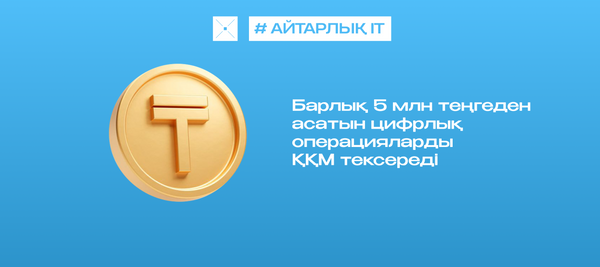Барлық 5 млн теңгеден асатын цифрлық операцияларды ҚҚМ тексереді