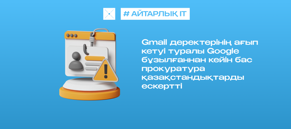 Gmail деректерінің ағып кетуі туралы Google бұзылғаннан кейін Бас прокуратура қазақстандықтарды ескертті