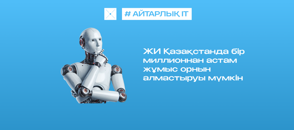 ЖИ Қазақстанда бір миллионнан астам жұмыс орнын алмастыруы мүмкін