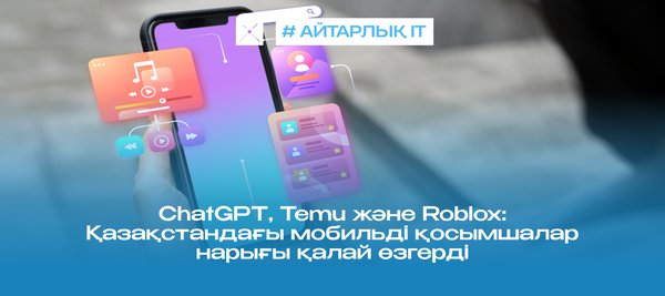 ChatGPT, Temu және Roblox: Қазақстандағы мобильді қосымшалар нарығы қалай өзгерді