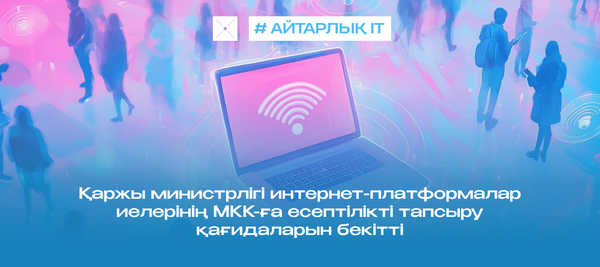 Қаржы министрлігі интернет-платформалар иелерінің МКК-ға есептілікті тапсыру қағидаларын бекітті