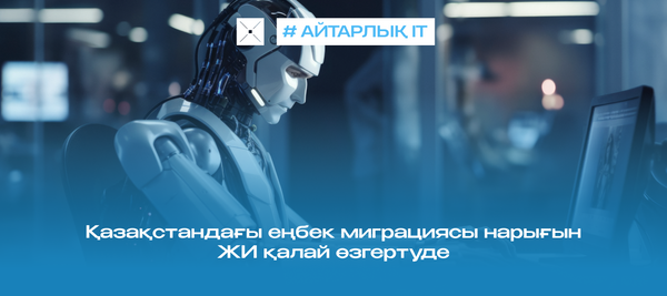 Қазақстандағы еңбек миграциясы нарығын ЖИ қалай өзгертуде