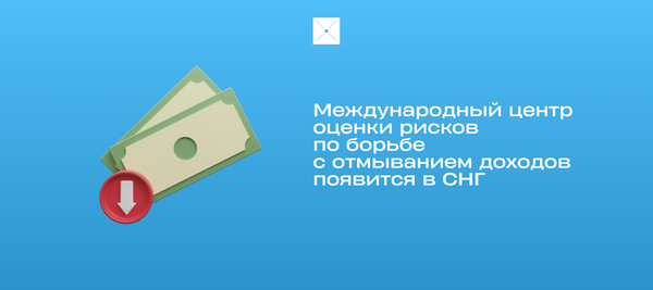 Международный центр оценки рисков по борьбе с отмыванием доходов появится в СНГ